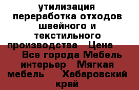 утилизация переработка отходов швейного и текстильного производства › Цена ­ 100 - Все города Мебель, интерьер » Мягкая мебель   . Хабаровский край